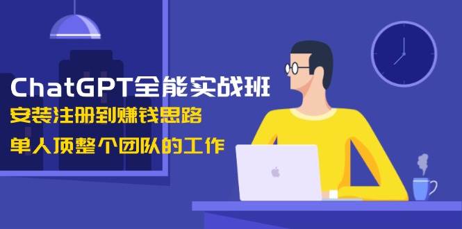 ChatGPT全能实战班，安装注册到赚钱思路，单人顶整个团队的工作-来友网创