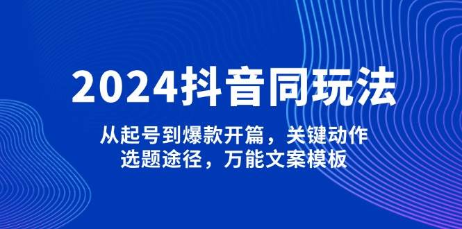 2024抖音同玩法，从起号到爆款开篇，关键动作，选题途径，万能文案模板-来友网创