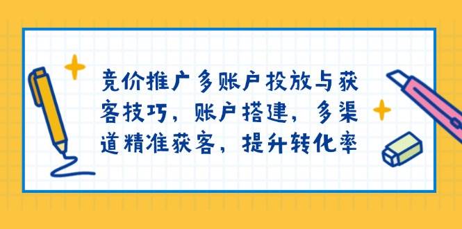 竞价推广多账户投放与获客技巧，账户搭建，多渠道精准获客，提升转化率-来友网创