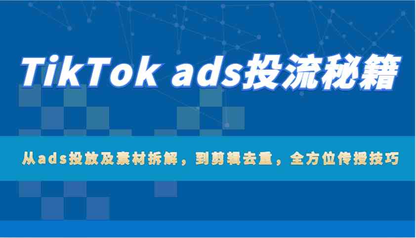 TikTok ads投流秘籍：从ads投放及素材拆解，到剪辑去重，全方位传授技巧-来友网创