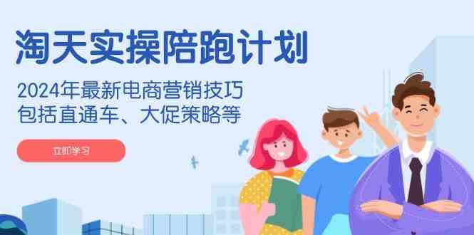 淘天实操陪跑计划，2024年最新电商营销技巧，包括直通车、大促策略等-来友网创