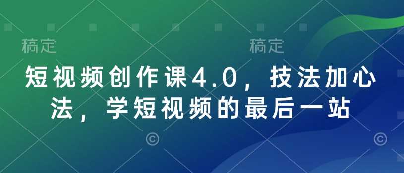短视频创作课4.0，技法加心法，学短视频的最后一站-来友网创