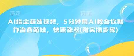 AI指尖萌娃视频，5分钟用AI教会你制作治愈萌娃，快速涨粉(附实操步骤)-来友网创