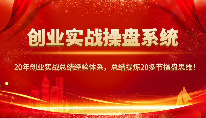 创业实战操盘系统，20年创业实战总结经验体系，总结提炼20多节操盘思维！-来友网创