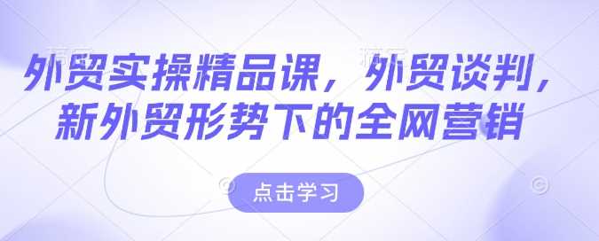 外贸实操精品课，外贸谈判，新外贸形势下的全网营销-来友网创