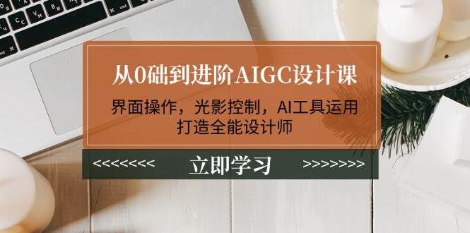 （14134期）从0础到进阶AIGC设计课：界面操作，光影控制，AI工具运用，打造全能设计师-来友网创