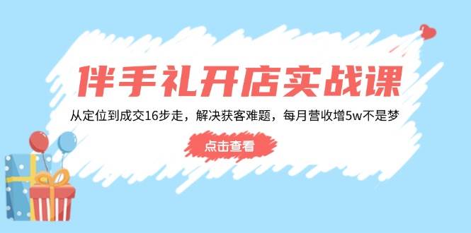 （14151期）伴手礼开店实战课：从定位到成交16步走，解决获客难题，每月营收增5w+-来友网创