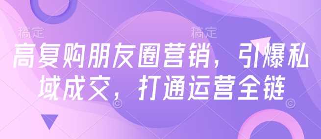高复购朋友圈营销，引爆私域成交，打通运营全链-来友网创