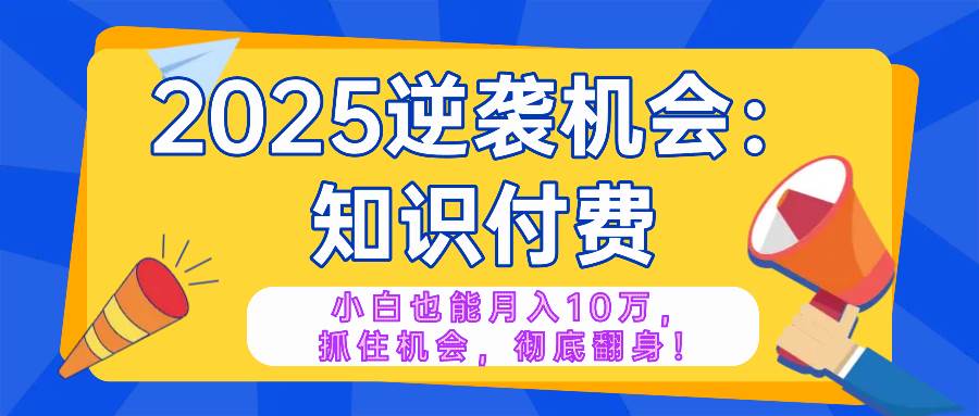（14166期）2025逆袭项目——知识付费，小白也能月入10万年入百万，抓住机会彻底翻…-来友网创