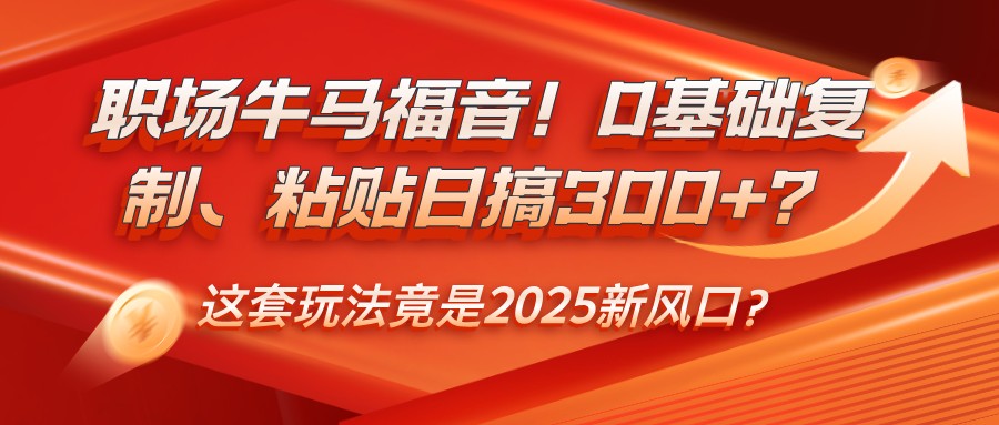 职场牛马福音！0基础复制、粘贴日搞300+？这套玩法竟是2025新风口？-来友网创