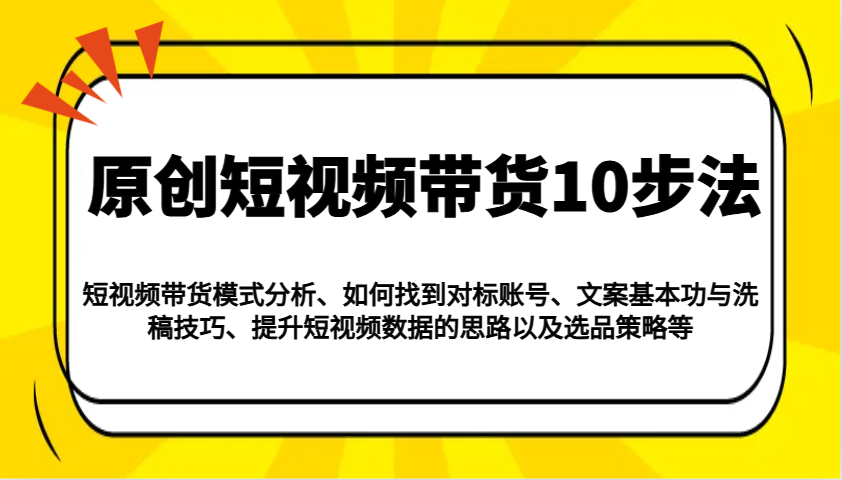 原创短视频带货10步法：模式分析/对标账号/文案与洗稿/提升数据/以及选品策略等-来友网创