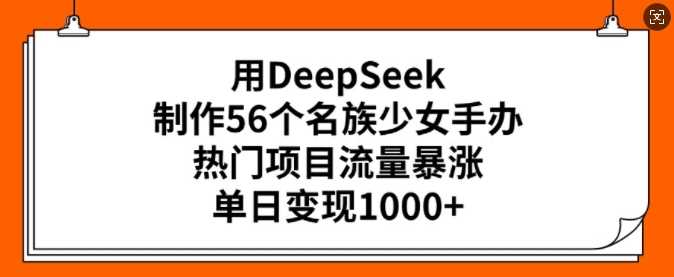 用DeepSeek制作56个名族少女手办，热门项目流量暴涨，单日变现多张-来友网创