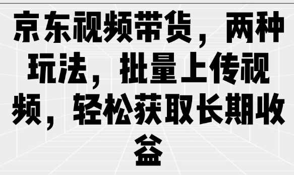 京东视频带货，两种玩法，批量上传视频，轻松获取长期收益-来友网创