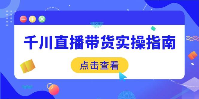（14265期）千川直播带货实操指南：从选品到数据优化，基础到实操全面覆盖-来友网创