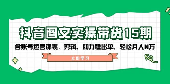 抖音图文带货实操第15期：账号运营锦囊、剪辑，助力稳出单，轻松月入N万-来友网创
