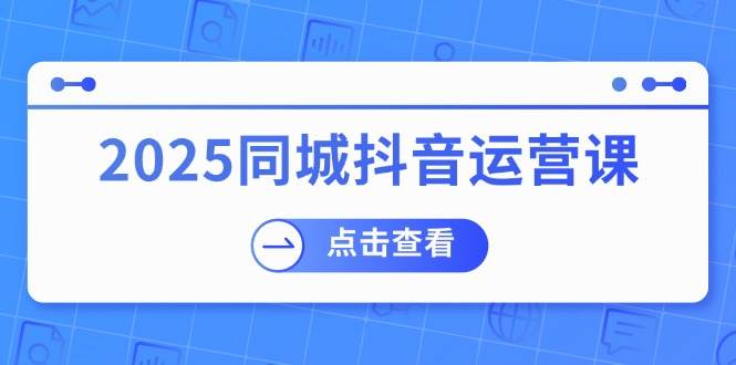 2025同城抖音运营课：涵盖实体店盈利，团购好处，助商家获取流量-来友网创
