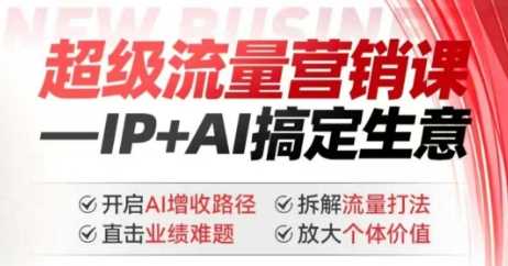 2025年超级流量营销课，IP+AI搞定生意，开启AI增收路径 直击业绩难题 拆解流量打法 放大个体价值-来友网创