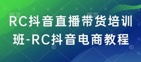RC抖音直播带货培训班-RC抖音电商教程-来友网创