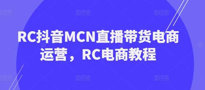 RC抖音MCN直播带货电商运营，RC电商教程-来友网创