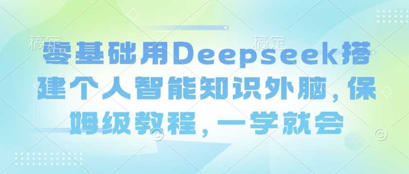 零基础用Deepseek搭建个人智能知识外脑，保姆级教程，一学就会-来友网创