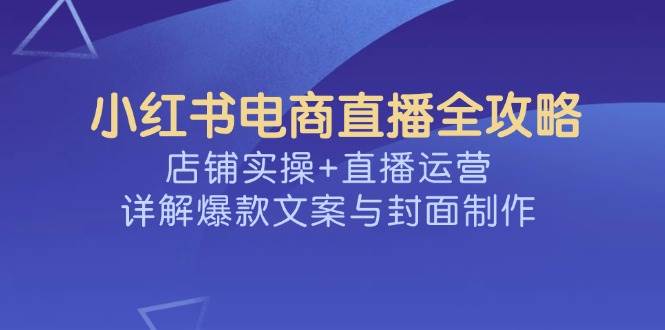 小红书电商直播全攻略，店铺实操+直播运营，详解爆款文案与封面制作-来友网创