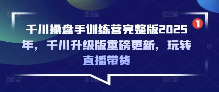千川操盘手训练营完整版2025年，千川升级版重磅更新，玩转直播带货-来友网创