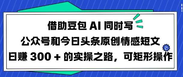 借助豆包AI同时写公众号和今日头条原创情感短文日入3张的实操之路，可矩形操作-来友网创