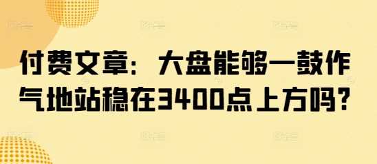 付费文章：大盘能够一鼓作气地站稳在3400点上方吗?-来友网创