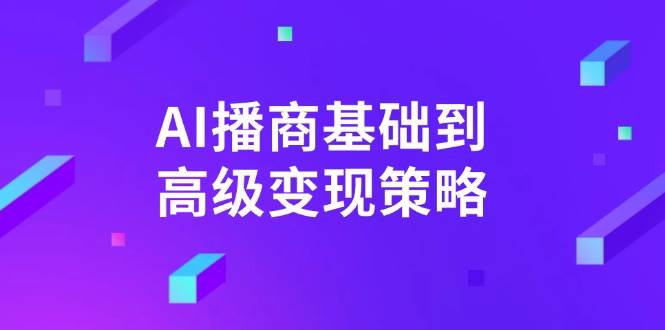 （14512期）AI-播商基础到高级变现策略。通过详细拆解和讲解，实现商业变现。-来友网创