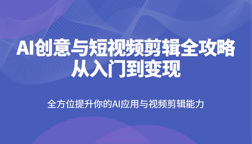 AI创意与短视频剪辑全攻略从入门到变现，全方位提升你的AI应用与视频剪辑能力-来友网创