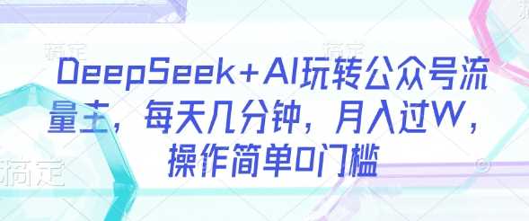 DeepSeek+AI玩转公众号流量主，每天几分钟，月入过W，操作简单0门槛-来友网创