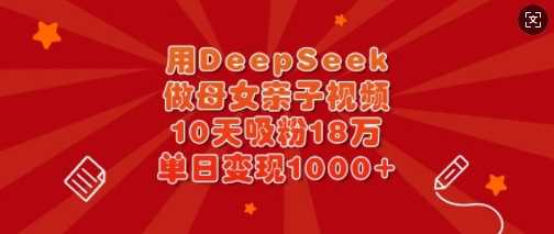 用DeepSeek做母女亲子视频，10天吸粉18万，单日变现多张-来友网创