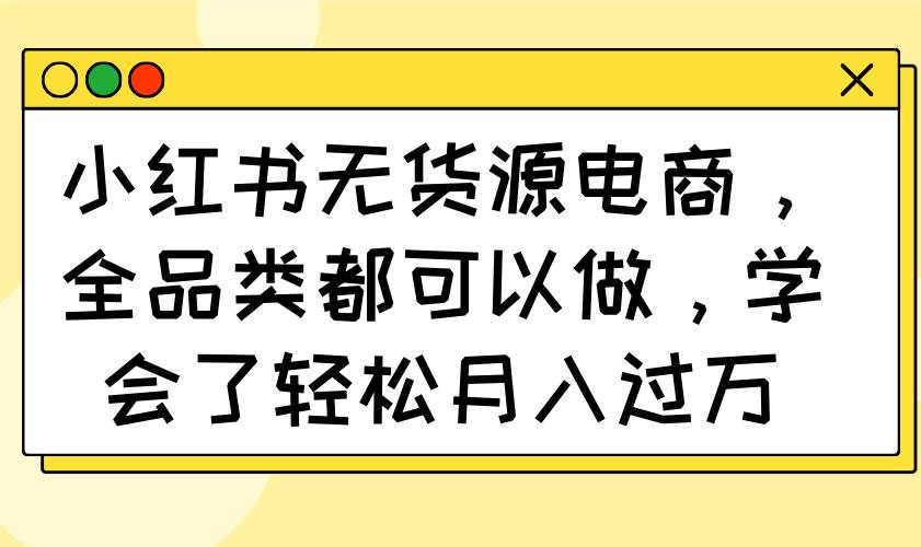 （14100期）小红书无货源电商，全品类都可以做，学会了轻松月入过万-来友网创