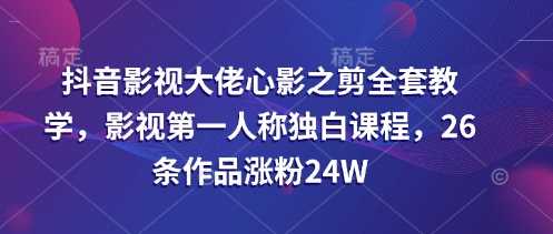 抖音影视大佬心影之剪全套教学，影视第一人称独白课程，26条作品涨粉24W-来友网创