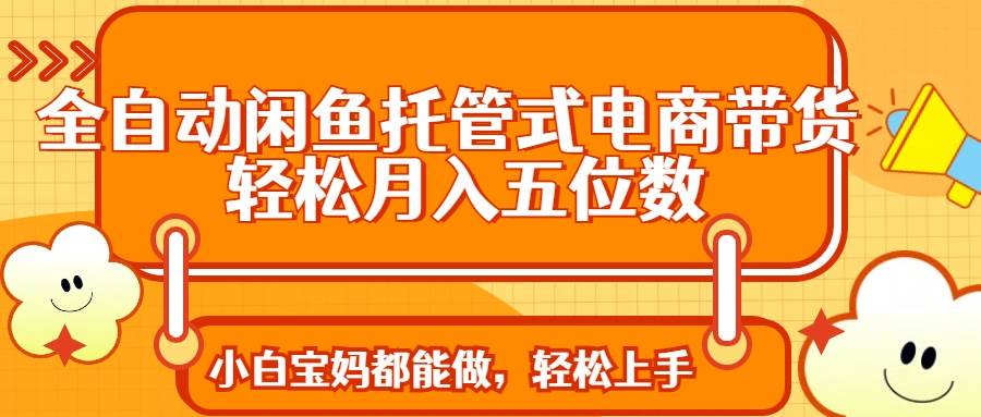 （14132期）全自动闲鱼托管式电商带货 轻松实现月入五位数-来友网创