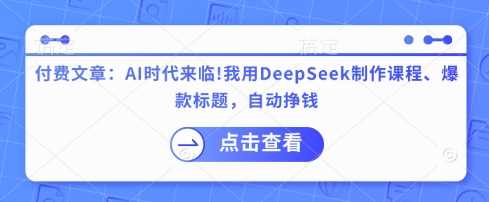 付费文章：AI时代来临！我用DeepSeek制作课程、爆款标题，自动挣钱-来友网创