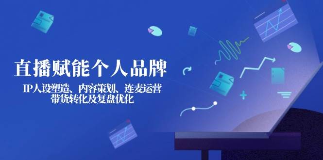 直播赋能个人品牌：IP人设塑造、内容策划、连麦运营、带货转化及复盘优化-来友网创