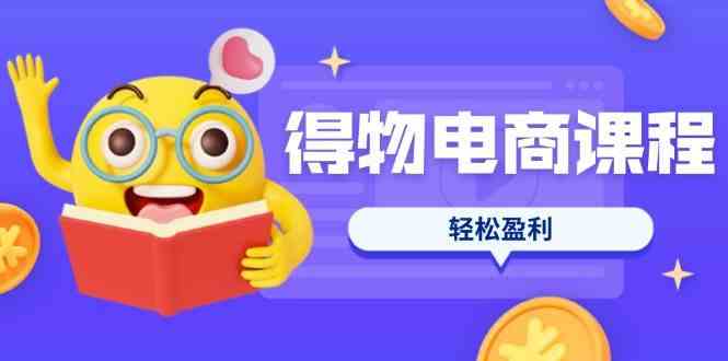 得物电商课程合集，选品、优化、定价全攻略，7天SOP单品爆红，轻松盈利-来友网创
