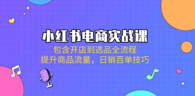 （14165期）小红书电商实战课：包含开店到选品全流程，提升商品流量，日销百单技巧-来友网创