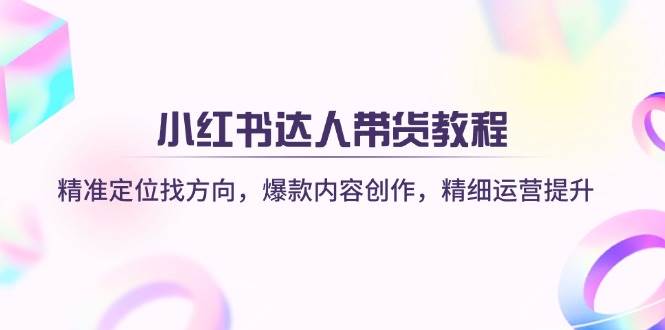 小红书达人带货教程：精准定位找方向，爆款内容创作，精细运营提升-来友网创