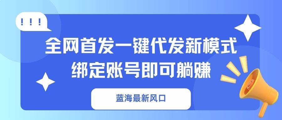 （14183期）蓝海最新风口，全网首发一键代发新模式！绑定账号即可躺赚-来友网创