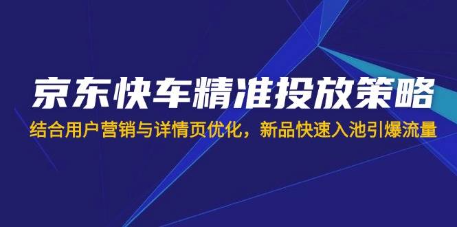 （14185期）京东快车精准投放策略，结合用户营销与详情页优化，新品快速入池引爆流量-来友网创