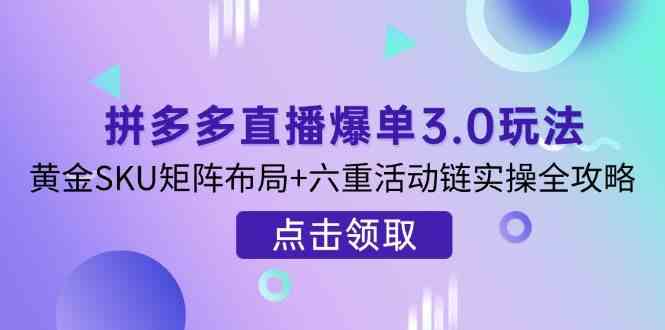 拼多多直播爆单3.0玩法解析，黄金SKU矩阵布局+六重活动链实操全攻略-来友网创