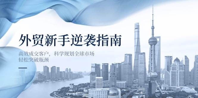 （14201期）外贸新手逆袭指南：高效成交客户，科学规划全球市场，轻松突破瓶颈-来友网创