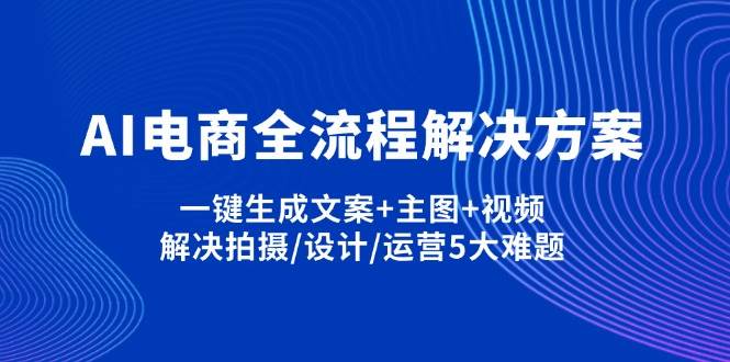 （14200期）AI电商全流程解决方案,一键生成文案+主图+视频,解决拍摄/设计/运营5大难题-来友网创