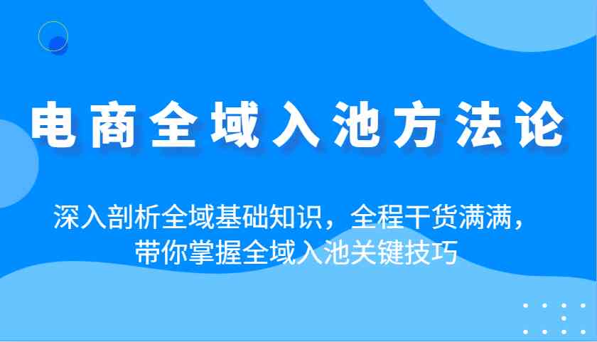 电商全域入池方法论：深入剖析全域基础知识，全程干货满满，带你掌握全域入池关键技巧-来友网创