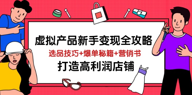 （14223期）虚拟产品新手变现全攻略，选品技巧+爆单秘籍+营销书，打造高利润店铺-来友网创