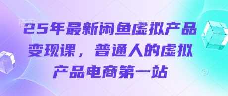 25年最新闲鱼虚拟产品变现课，普通人的虚拟产品电商第一站-来友网创