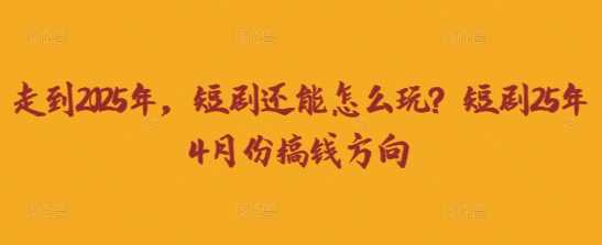 走到2025年，短剧还能怎么玩？短剧25年4月份搞钱方向-来友网创