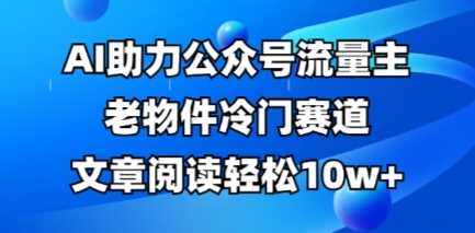公众号流量主老物件冷门赛道，AI助力，文章阅读轻松10w+，全流程详细教程-来友网创